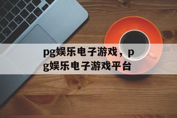 pg娱乐电子游戏，pg娱乐电子游戏平台