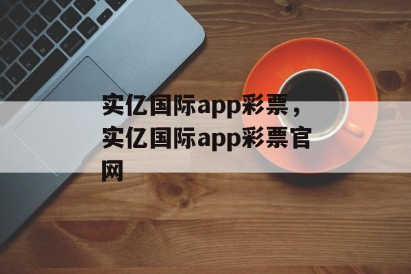 实亿国际app彩票，实亿国际app彩票官网