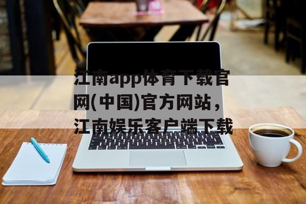 江南app体育下载官网(中国)官方网站，江南娱乐客户端下载